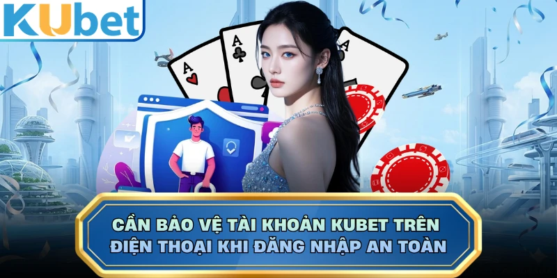Cần bảo vệ tài khoản KUBET trên điện thoại khi đăng nhập an toàn
