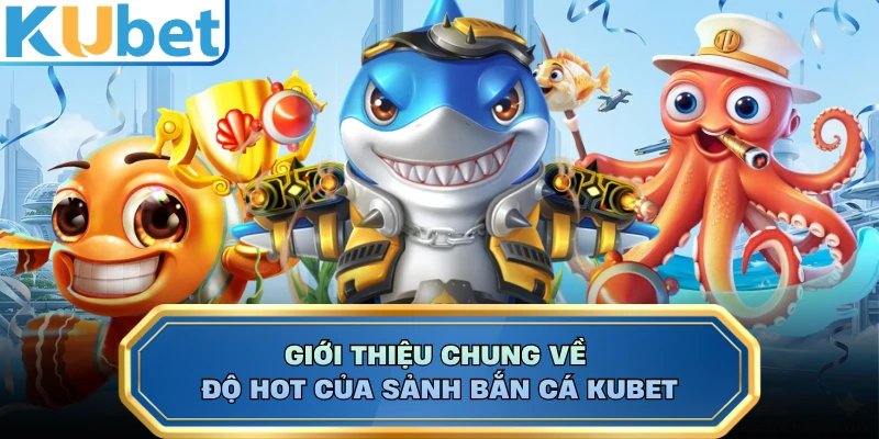 Giới thiệu chung về độ hot của sảnh bắn cá KUBET