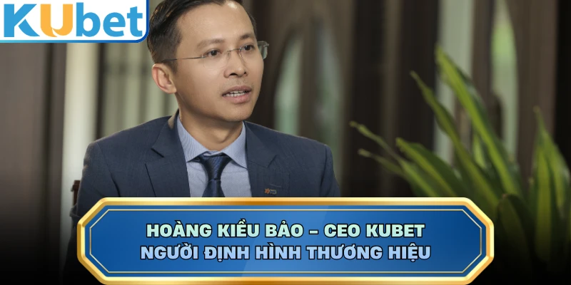 Hoàng Kiều Bảo - CEO KUBET: Người Định Hình Thương Hiệu